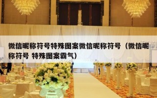 微信昵称符号特殊图案微信昵称符号（微信昵称符号 特殊图案霸气）