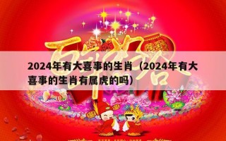 2024年有大喜事的生肖（2024年有大喜事的生肖有属虎的吗）