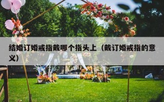 结婚订婚戒指戴哪个指头上（戴订婚戒指的意义）