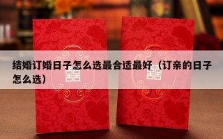 结婚订婚日子怎么选最合适最好（订亲的日子怎么选）