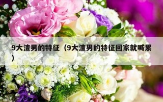 9大渣男的特征（9大渣男的特征回家就喊累）