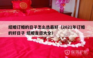 结婚订婚的日子怎么选最好（2021年订婚的好日子 结婚吉日大全）