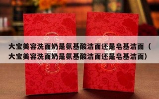 大宝美容洗面奶是氨基酸洁面还是皂基洁面（大宝美容洗面奶是氨基酸洁面还是皂基洁面）