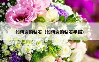 如何选购钻石（如何选购钻石手镯）