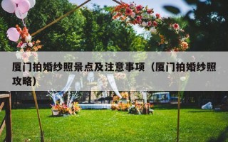 厦门拍婚纱照景点及注意事项（厦门拍婚纱照攻略）