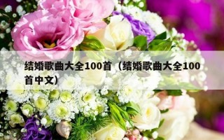 结婚歌曲大全100首（结婚歌曲大全100首中文）