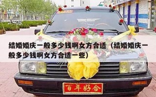 结婚婚庆一般多少钱啊女方合适（结婚婚庆一般多少钱啊女方合适一些）