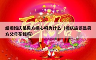 结婚婚庆是男方操心吗为什么（婚庆应该是男方父母花钱吗）