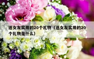 送女友实用的20个礼物（送女友实用的20个礼物是什么）