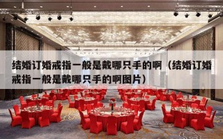 结婚订婚戒指一般是戴哪只手的啊（结婚订婚戒指一般是戴哪只手的啊图片）