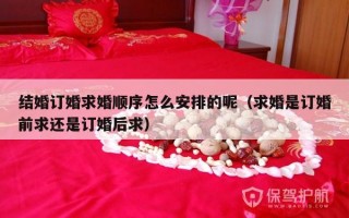 结婚订婚求婚顺序怎么安排的呢（求婚是订婚前求还是订婚后求）