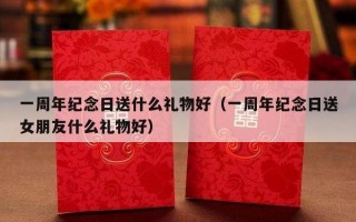 一周年纪念日送什么礼物好（一周年纪念日送女朋友什么礼物好）