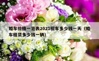 婚车价格一览表2021租车多少钱一天（婚车租赁多少钱一辆）