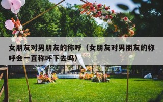 女朋友对男朋友的称呼（女朋友对男朋友的称呼会一直称呼下去吗）