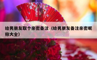 给男朋友取个亲密备注（给男朋友备注亲密昵称大全）
