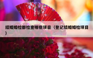 结婚婚检都检查哪些项目（登记结婚婚检项目）