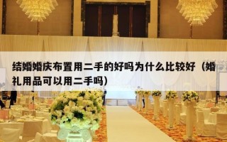 结婚婚庆布置用二手的好吗为什么比较好（婚礼用品可以用二手吗）