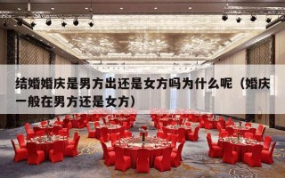 结婚婚庆是男方出还是女方吗为什么呢（婚庆一般在男方还是女方）