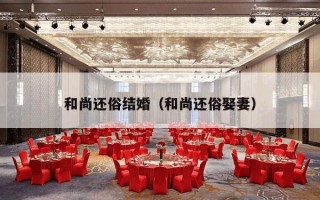 和尚还俗结婚（和尚还俗娶妻）