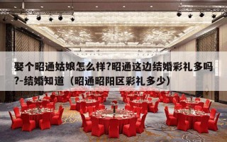 娶个昭通姑娘怎么样?昭通这边结婚彩礼多吗?-结婚知道（昭通昭阳区彩礼多少）