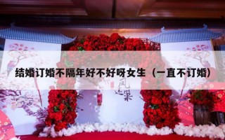 结婚订婚不隔年好不好呀女生（一直不订婚）