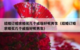 结婚订婚求婚买几个戒指好呢男生（结婚订婚求婚买几个戒指好呢男生）