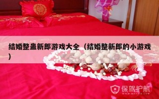 结婚整蛊新郎游戏大全（结婚整新郎的小游戏）