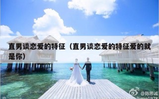 直男谈恋爱的特征（直男谈恋爱的特征爱的就是你）