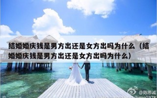 结婚婚庆钱是男方出还是女方出吗为什么（结婚婚庆钱是男方出还是女方出吗为什么）
