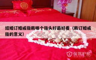 结婚订婚戒指戴哪个指头好最好看（戴订婚戒指的意义）