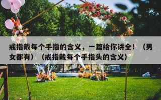 戒指戴每个手指的含义，一篇给你讲全！（男女都有）（戒指戴每个手指头的含义）