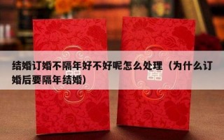 结婚订婚不隔年好不好呢怎么处理（为什么订婚后要隔年结婚）