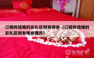 订婚和结婚的彩礼区别有哪些（订婚和结婚的彩礼区别有哪些图片）