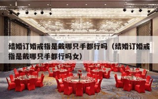 结婚订婚戒指是戴哪只手都行吗（结婚订婚戒指是戴哪只手都行吗女）