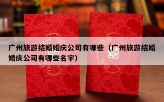 广州旅游结婚婚庆公司有哪些（广州旅游结婚婚庆公司有哪些名字）