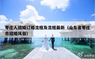 枣庄人结婚订婚流程及流程最新（山东省枣庄市结婚风俗）