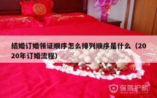 结婚订婚领证顺序怎么排列顺序是什么（2020年订婚流程）