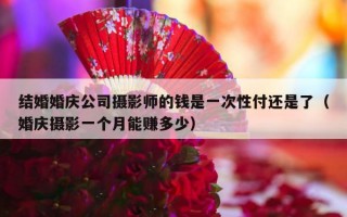 结婚婚庆公司摄影师的钱是一次性付还是了（婚庆摄影一个月能赚多少）