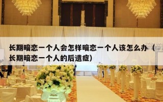 长期暗恋一个人会怎样暗恋一个人该怎么办（长期暗恋一个人的后遗症）
