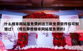 什么相亲网站是免费的这三款免费软件你可别错过！（现在那些相亲网站是免费的）