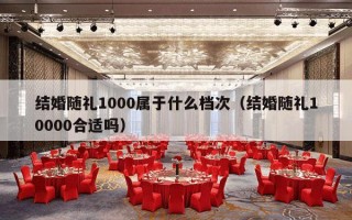结婚随礼1000属于什么档次（结婚随礼10000合适吗）