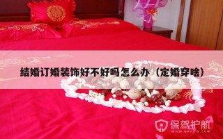 结婚订婚装饰好不好吗怎么办（定婚穿啥）