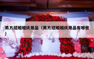 男方结婚婚庆用品（男方结婚婚庆用品有哪些）