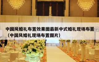 中国风婚礼布置效果图最新中式婚礼现场布置（中国风婚礼现场布置图片）
