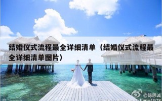 结婚仪式流程最全详细清单（结婚仪式流程最全详细清单图片）