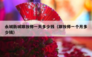 永城新城跟妆师一天多少钱（跟妆师一个月多少钱）