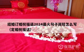 结婚订婚祝福语2024最火句子简短怎么写（定婚祝福话）