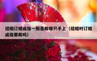 结婚订婚戒指一般是戴哪只手上（结婚时订婚戒指要戴吗）