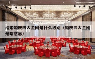 结婚婚庆四大金刚是什么级别（婚庆四大金刚是啥意思）