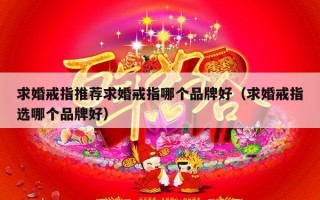 求婚戒指推荐求婚戒指哪个品牌好（求婚戒指选哪个品牌好）